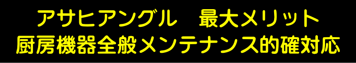 アサヒアングル 最大メリット 厨房機器全般メンテナンス的確対応